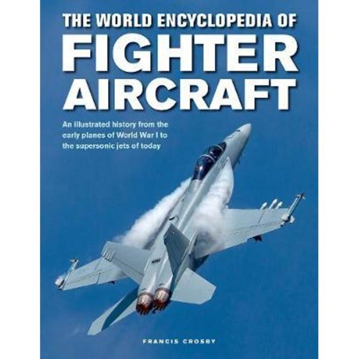 The World Encyclopedia Of Fighter Aircraft: An Illustrated History From The Early Planes Of World War I To The Supersonic Jets Of Today - Francis Crosby