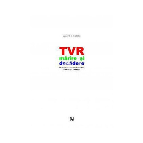 TVR. Marire si decadere. Televiziunea publica in Romania si modelele europene - Valentin Nicolau