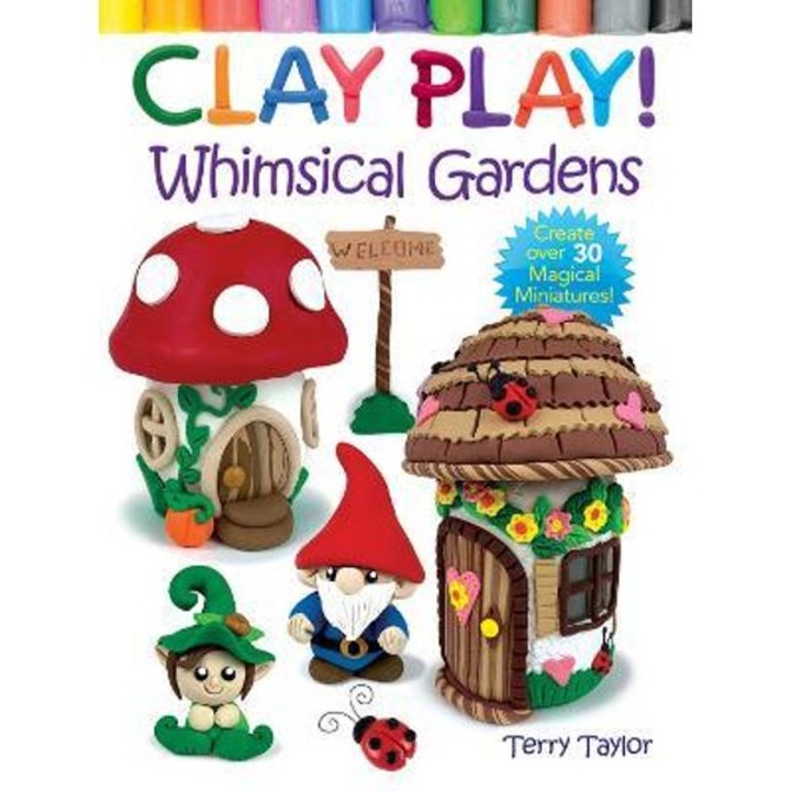 Clay Play! Whimsical Gardens: Create Over 30 Magical Miniatures! - Terry Taylor