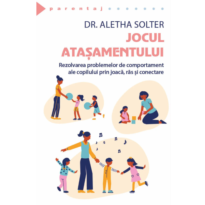 Jocul Atasamentului - Rezolvarea problemelor de comportament ale copilului prin joaca, ras si conectare, Aletha Solter