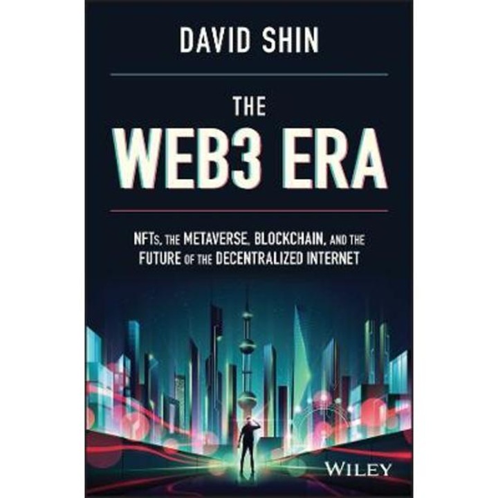 The Web3 Era: Nfts, The Metaverse, Blockchain And The Future Of The Decentralized Internet - David Shin
