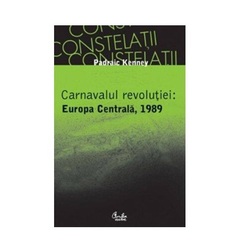 Carnavalul revolutiei - Europa Centrala, 1989 - Padraic Kenney