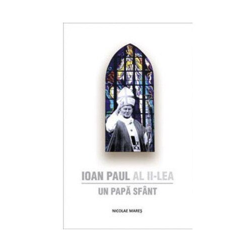 Ioan Paul al II-lea - Un Papa Sfant - Nicolae Mares