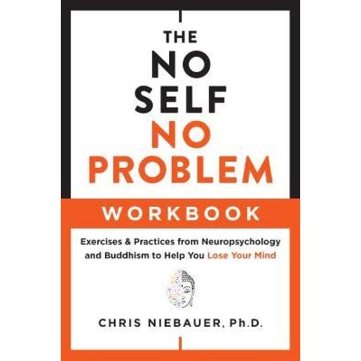 The No Self, No Problem Workbook: Exercises & Practices From Neuropsychology And Buddhism To Help You Lose Your Mind - Chris Niebauer