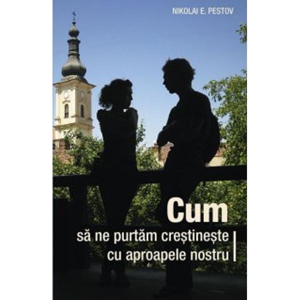Cum sa ne purtam crestineste cu aproapele nostru - Nikolai E. Pestov