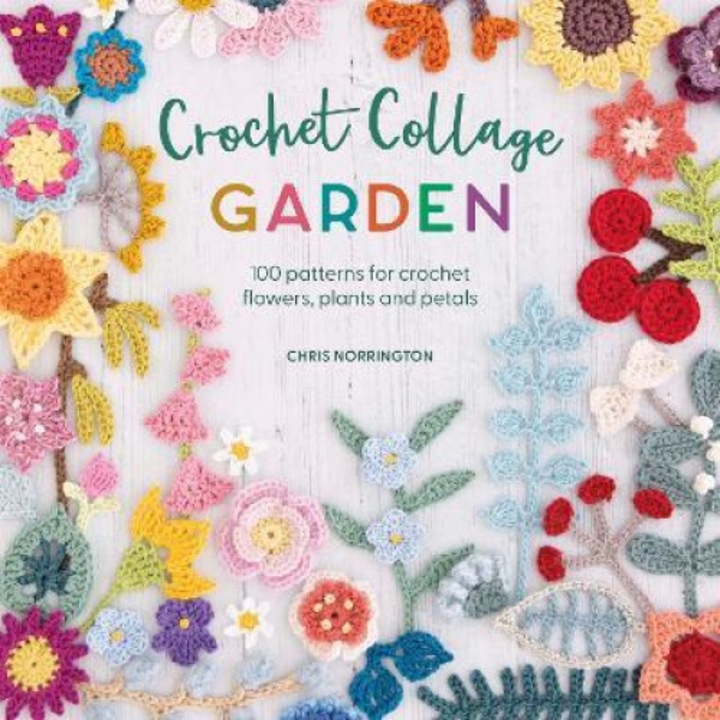 Crochet Collage Garden: 100 Patterns For Crochet Flowers, Plants And Petals - Chris Norrington