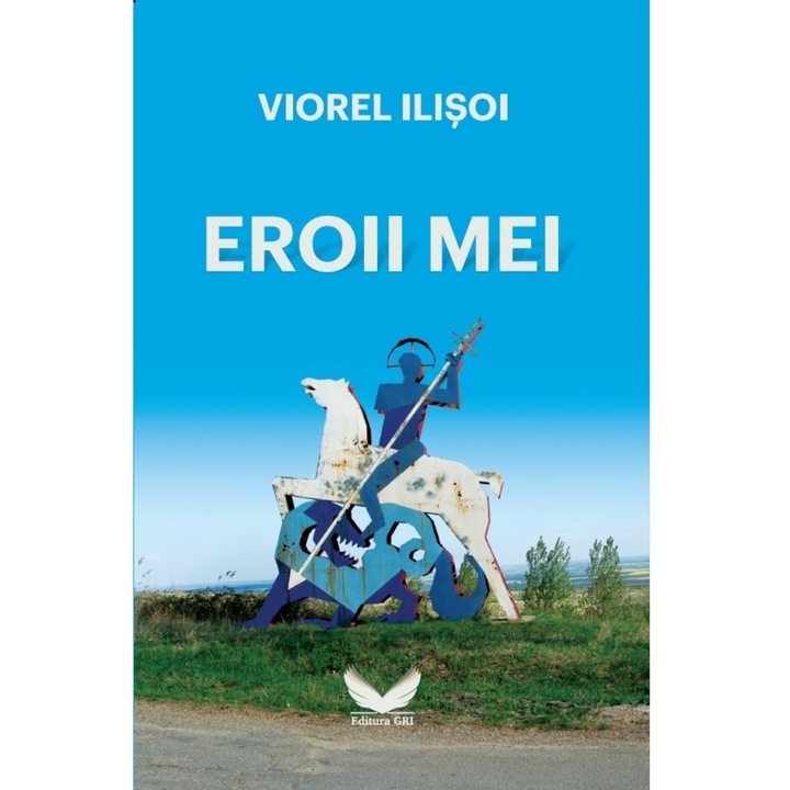Eroii mei, Editura GRI, Viorel Ilisoi, 480 pagini