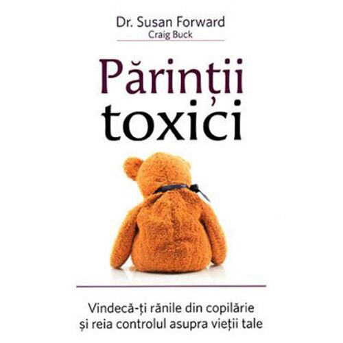 Parintii toxici: Vindeca-ti ranile din copilarie si reia controlul asupra vietii tale - Susan Forward