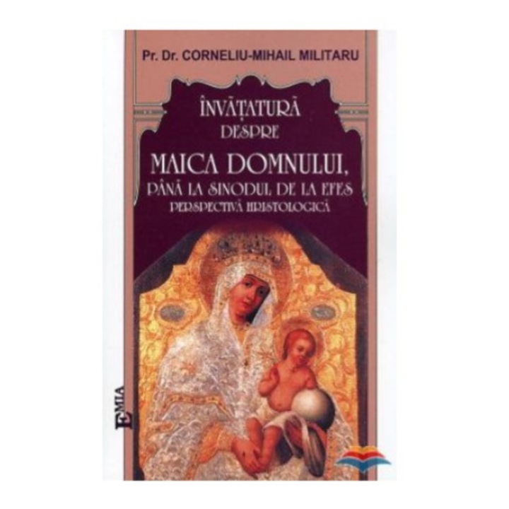 Invatatura despre Maica Domnului pana la Sinodul de la Efes. Perspectiva hristologica - Dr. Pr. Corneliu-Mihail Militaru