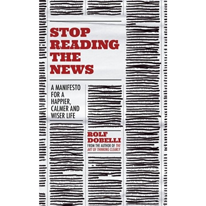 Stop Reading the News. A Manifesto for a Happier, Calmer and Wiser Life, Hardback - Rolf Dobelli