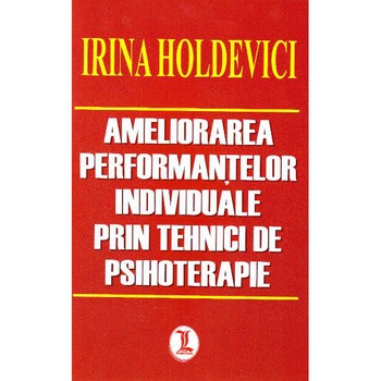 Ameliorarea Performantelor Individuale prin tehnici de psihoterapie - Irina Holdevici Ameliorarea Performantelor Individuale prin tehnici de psihoterapie - Irina Holdevici