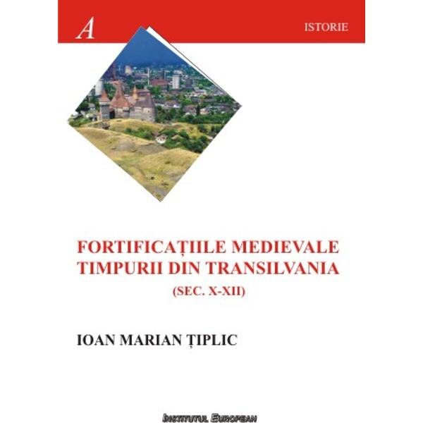 Fortificatiile medievale timpurii din Transilvania (sec.X-XII) - Ioan Marian Tiplic