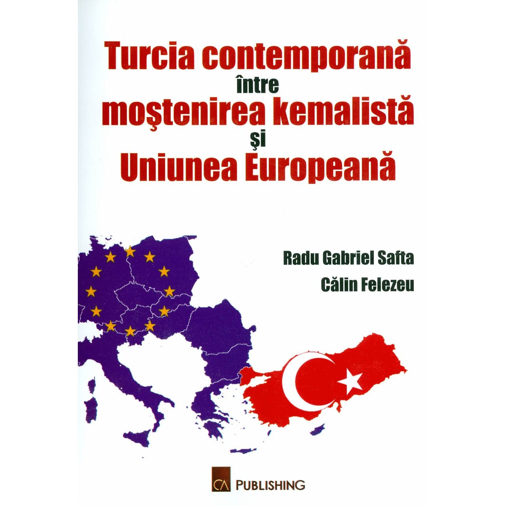 Turcia contemporana intre mostenirea kemalista si Uniunea Europeana - Radu Gabriel Safta,Calin Felezeu