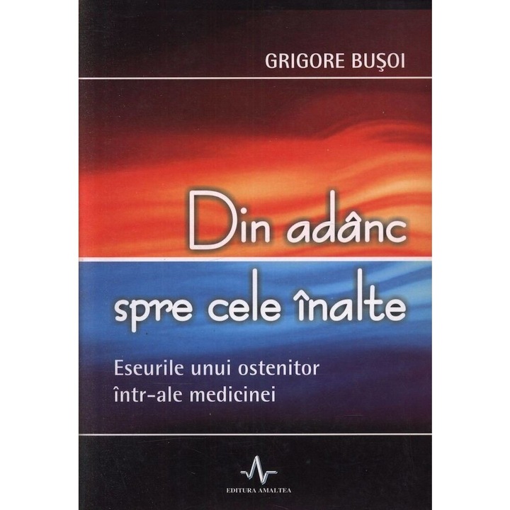 Din adanc spre cele inalte. Eseul unui ostenitor intr-ale medicinei - Grigore Busoi