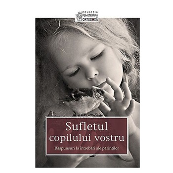 Sufletul copilului vostru. Raspunsuri la intrebari ale parintilor Sufletul copilului vostru. Raspunsuri la intrebari ale parintilor