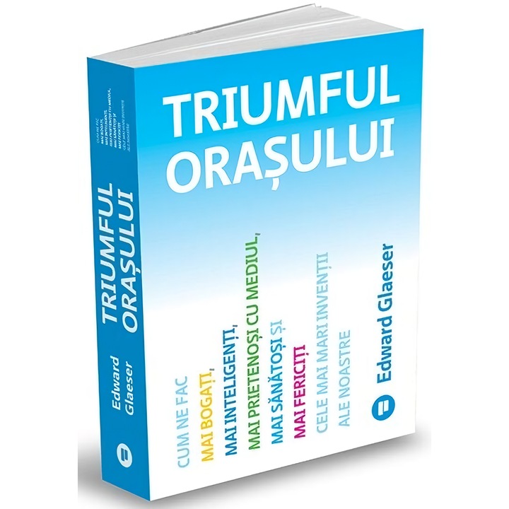 Triumful orasului. Cum ne fac mai bogati, mai inteligenti, mai prietenosi cu mediul, mai sanatosi si mai fericiti cele mai mari inventii ale noastre - Edward Glaeser