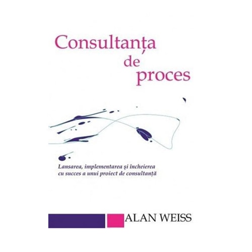 Consultanta de proces. Lansarea, implementarea si incheierea cu succes a unui proiect de consultanta - Alan Weiss
