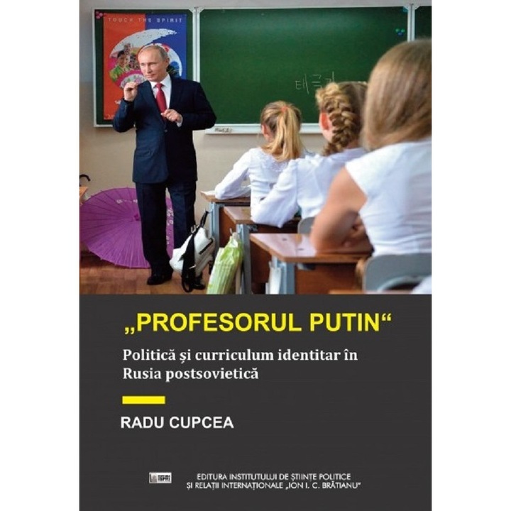 Profesorul Putin. Politica Si Curriculum Identitar In Rusia Postsovietica - Radu Cupcea