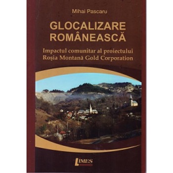 Glocalizare romanesca. Impactul comunitar al Proiectul Rosia Montana Gold Corporation - Mihai Pascaru Glocalizare romanesca. Impactul comunitar al Proiectul Rosia Montana Gold Corporation - Mihai Pascaru