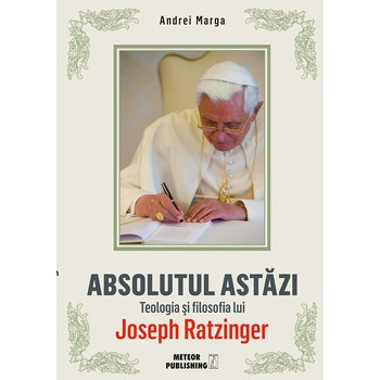 Abosolutul astazi . Teologia si filosafia lui Joseph Ratzinger - Andrei Marga Abosolutul astazi . Teologia si filosafia lui Joseph Ratzinger - Andrei Marga