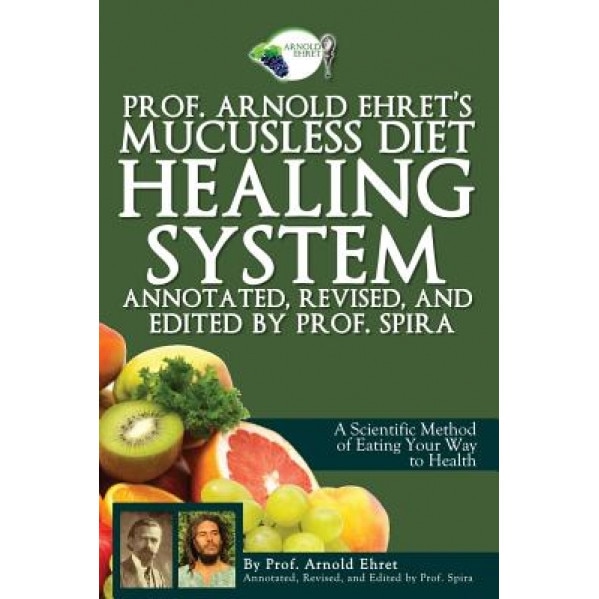 Prof. Arnold Ehret's Mucusless Diet Healing System: Annotated, Revised, and Edited by Prof. Spira, Arnold Ehret (Author)