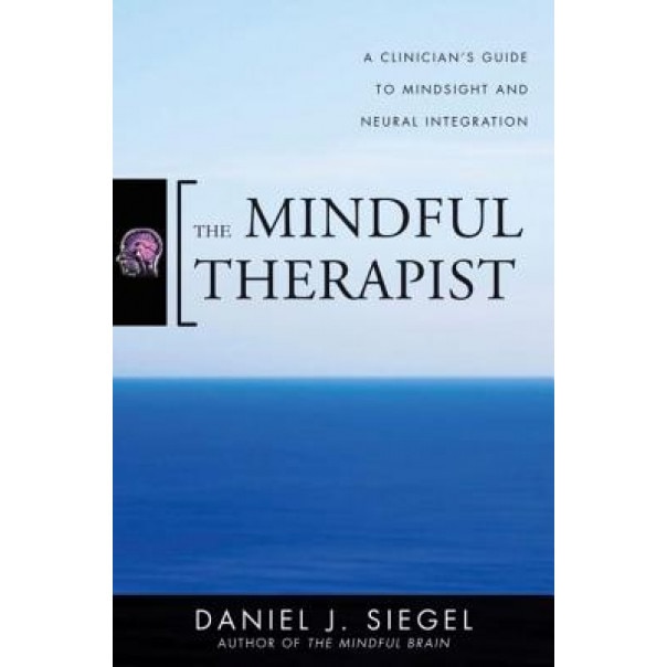 The Mindful Therapist: A Clinician's Guide to Mindsight and Neural Integration - Daniel J. Siegel