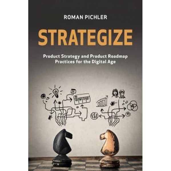 Strategize: Product Strategy and Product Roadmap Practices for the Digital Age - Roman Pichler (Author)