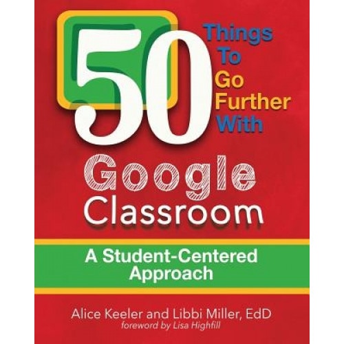50 Things to Go Further with Google Classroom, Alice Keeler (Author)