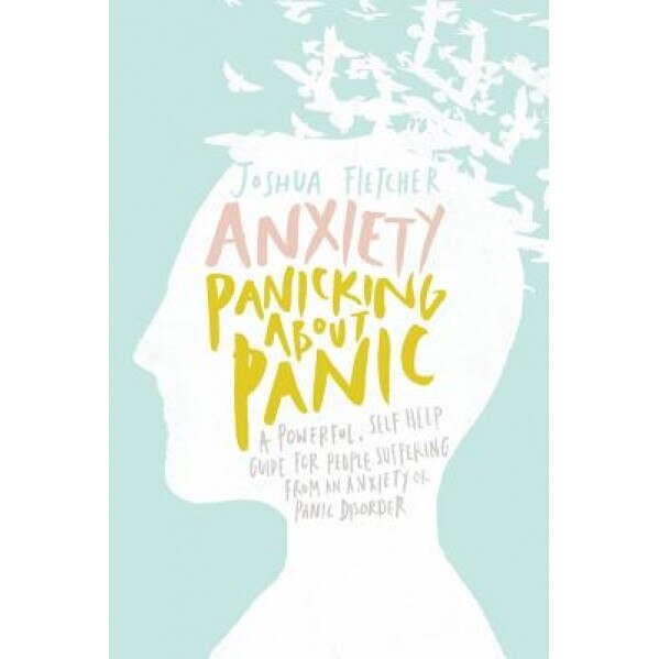 Anxiety: Panicking about Panic: A Powerful, Self-Help Guide for Those Suffering from an Anxiety or Panic Disorder, Joshua Fletcher (Author)