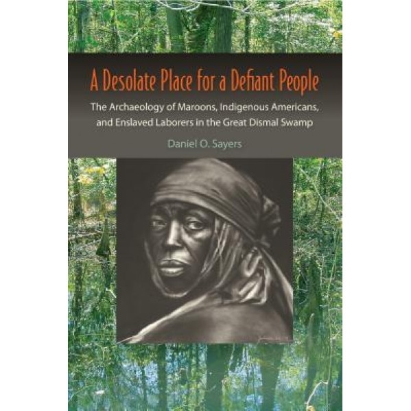 A Desolate Place for a Defiant People: The Archaeology of Maroons, Indigenous Americans, and Enslaved Laborers in the Great Dismal Swamp, Daniel O. Sayers (Author)