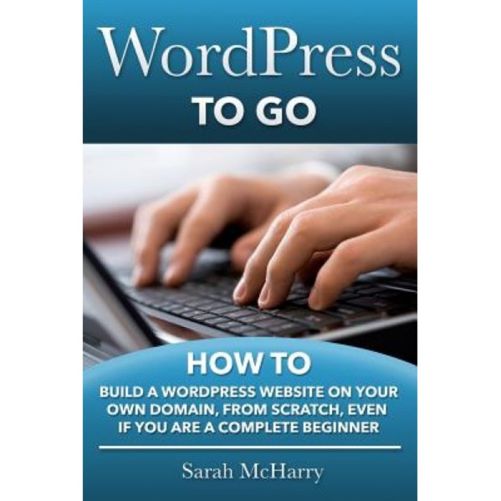 Wordpress to Go: How to Build a Wordpress Website on Your Own Domain, from Scratch, Even If You Are a Complete Beginner - Sarah McHarry (Author)