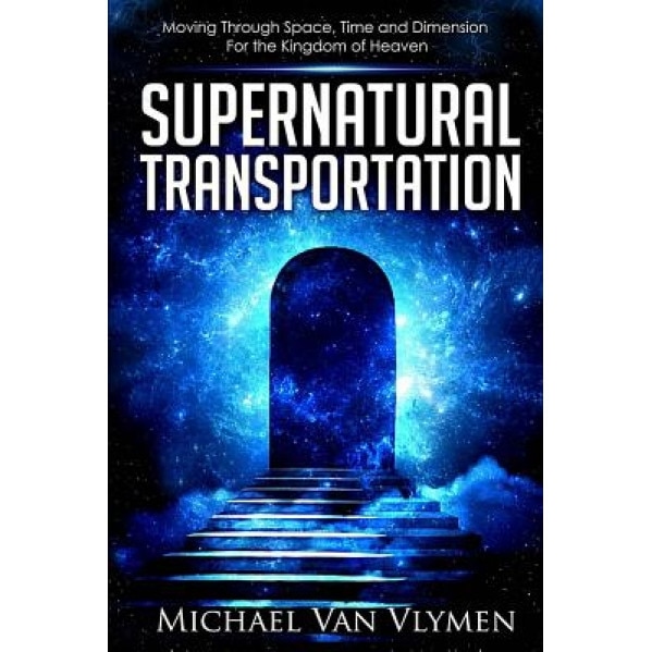 Supernatural Transportation: Moving Through Space, Time and Dimension for the Kingdom of Heaven, Michael Van Vlymen (Author)