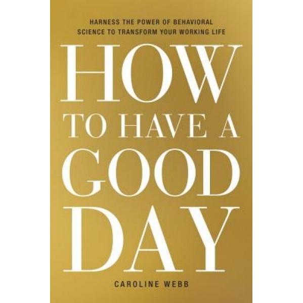 How to Have a Good Day: Harness the Power of Behavioral Science to Transform Your Working Life - Caroline Webb (Author)
