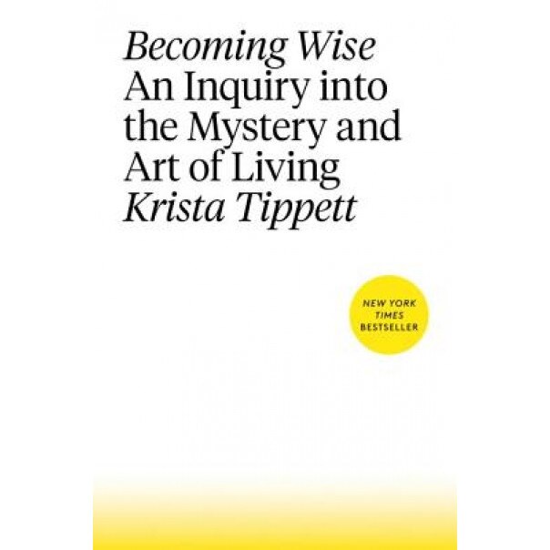 Becoming Wise: An Inquiry Into the Mystery and Art of Living, Krista Tippett (Author)