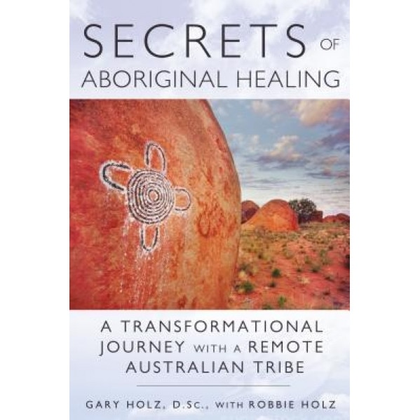 Secrets of Aboriginal Healing: A Physicist's Journey with a Remote Australian Tribe - Gary Holz (Author)