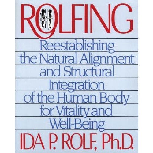 Rolfing: Reestablishing the Natural Alignment and Structural Integration of the Human Body for Vitality and Well-Being, PH. D. Rolf, Ida P. Rolf
