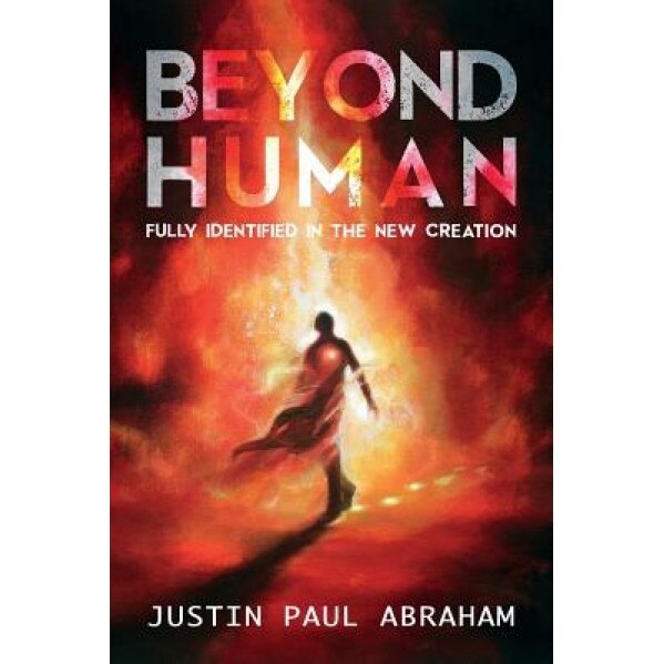 Beyond Human: Fully Identified in the New Creation, Justin Paul Abraham (Author)