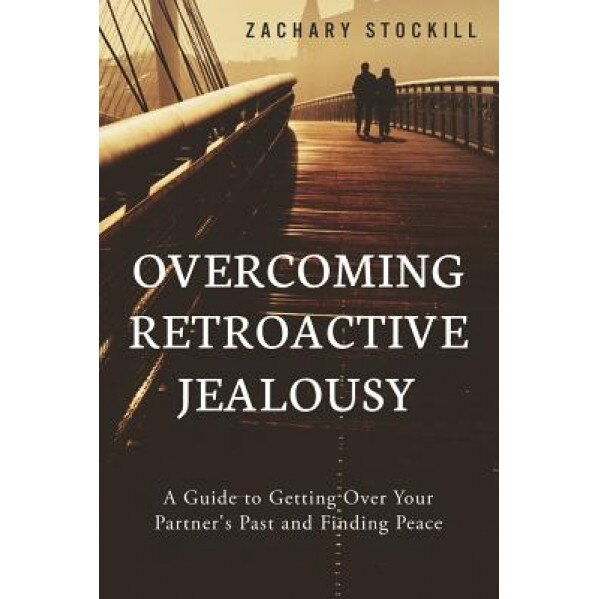 Overcoming Retroactive Jealousy: A Guide to Getting Over Your Partner's Past and Finding Peace, Zachary Stockill (Author)