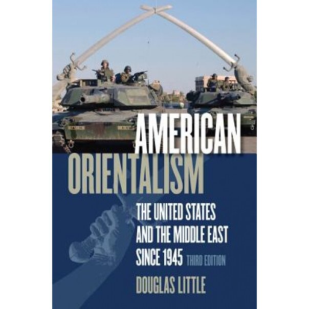 American Orientalism: The United States and the Middle East Since 1945, Douglas Little