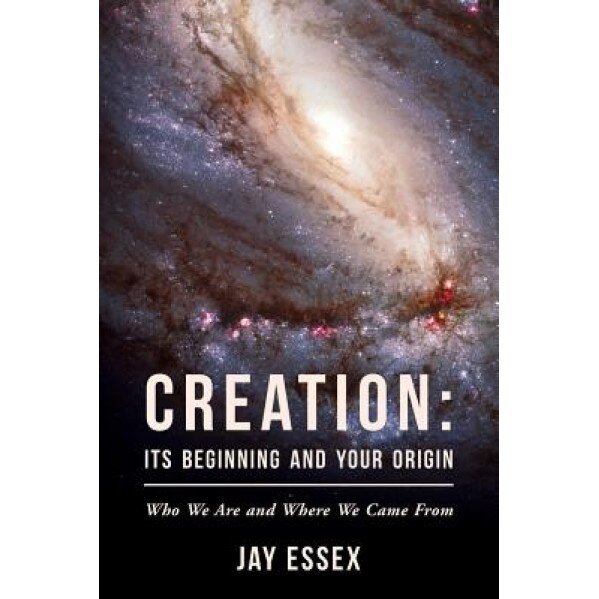 Creation: Its Beginning and Your Origin: Who We Are and Where We Came from - Jay Essex (Author)