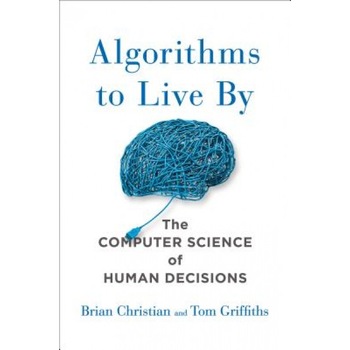 Algorithms to Live by: The Computer Science of Human Decisions, Brian Christian (Author) Algorithms to Live by: The Computer Science of Human Decisions, Brian Christian (Author)