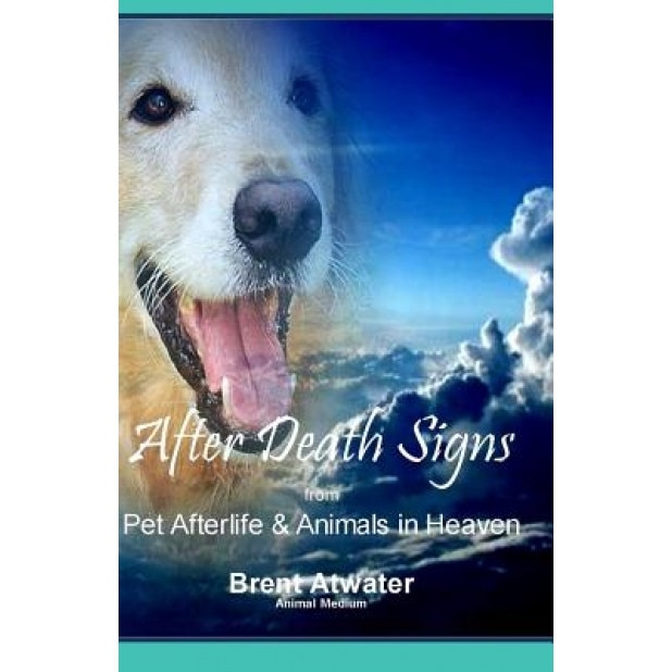 After Death Signs from Pet Afterlife & Animals in Heaven: How to Ask for Signs & Visits and What It Means - Brent Atwater (Author)