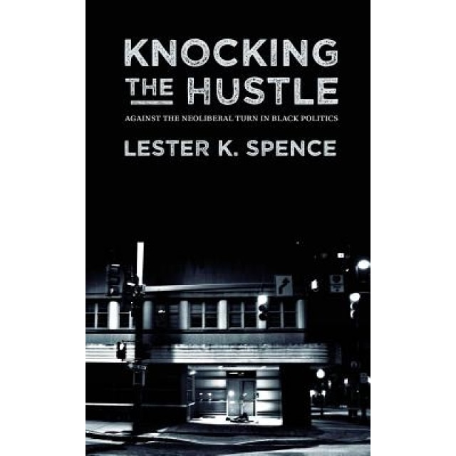 Knocking the Hustle: Against the Neoliberal Turn in Black Politics, Lester K. Spence (Author)
