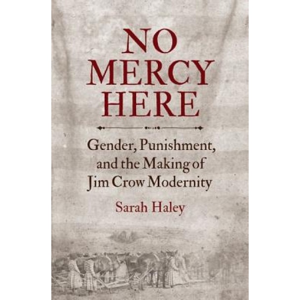 No Mercy Here: Gender, Punishment, and the Making of Jim Crow Modernity, Sarah Haley (Author)