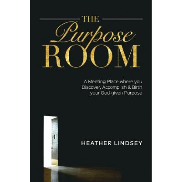 The Purpose Room: A Meeting Place Where You Discover, Birth and Accomplish Your God-Given Purpose, Heather Lindsey (Author)