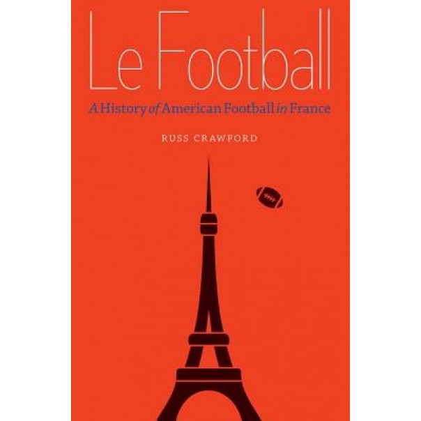 Le Football: A History of American Football in France, Russ Crawford (Author)