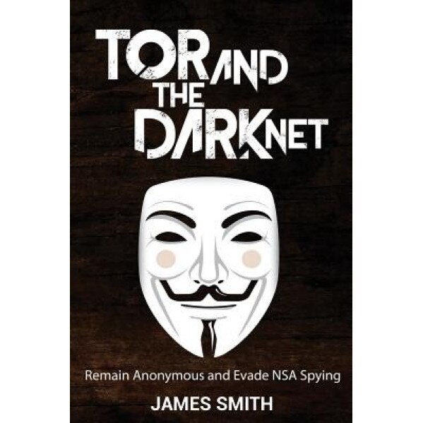 Tor and the Dark Net: Remain Anonymous and Evade Nsa Spying - James Smith (Author)