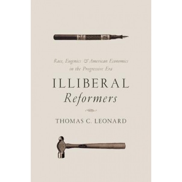 Illiberal Reformers: Race, Eugenics, and American Economics in the Progressive Era, Thomas C. Leonard (Author)