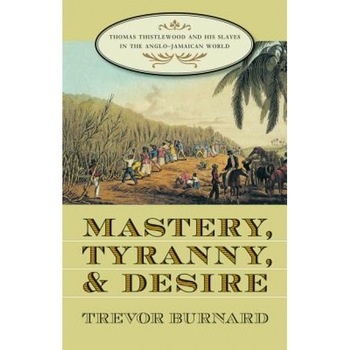 Mastery, Tyranny, and Desire: Thomas Thistlewood and His Slaves in the Anglo-Jamaican World, Trevor Burnard (Author) Mastery, Tyranny, and Desire: Thomas Thistlewood and His Slaves in the Anglo-Jamaican World, Trevor Burnard (Author)