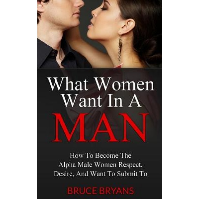 What Women Want in a Man: How to Become the Alpha Male Women Respect, Desire, and Want to Submit to - Bruce Bryans (Author)